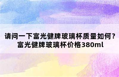 请问一下富光健牌玻璃杯质量如何？ 富光健牌玻璃杯价格380ml